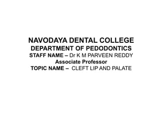 NAVODAYA DENTAL COLLEGE
DEPARTMENT OF PEDODONTICS
STAFF NAME – Dr K M PARVEEN REDDY
Associate Professor
TOPIC NAME – CLEFT LIP AND PALATE
 