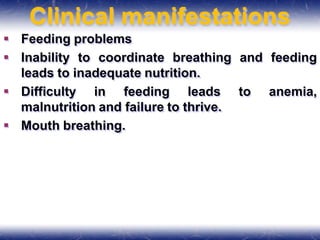 Clinical manifestations
 Feeding problems
 Inability to coordinate breathing and feeding
leads to inadequate nutrition.
 Difficulty in feeding leads to anemia,
malnutrition and failure to thrive.
 Mouth breathing.
 