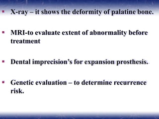  X-ray – it shows the deformity of palatine bone.
 MRI-to evaluate extent of abnormality before
treatment
 Dental imprecision’s for expansion prosthesis.
 Genetic evaluation – to determine recurrence
risk.
 