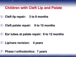 Children with Cleft Lip and Palate
🞒 Cleft lip repair: 3 to 6 months
🞒 Cleft palate repair: 9 to 12 months
🞒 Ear tubes at palate repair: 9 to 12 months
🞒 Lip/nare revision: 4 years
🞒 Phase I orthodontics: 7 years
 