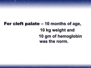 For cleft palate – 10 months of age,
10 kg weight and
10 gm of hemoglobin
was the norm.
 