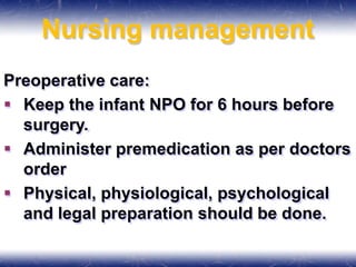Nursing management
Preoperative care:
 Keep the infant NPO for 6 hours before
surgery.
 Administer premedication as per doctors
order
 Physical, physiological, psychological
and legal preparation should be done.
 