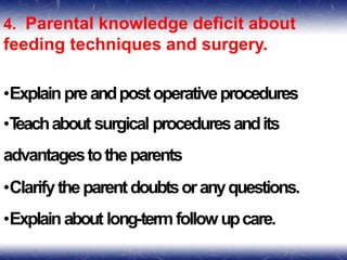 4. Parental knowledge deficit about
feeding techniques and surgery.
•Explainpreandpostoperativeprocedures
•T
eachabout surgical proceduresandits
advantagestotheparents
•Clarifytheparentdoubtsoranyquestions.
•Explainabout long-termfollowupcare.
 
