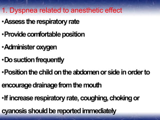 1. Dyspnea related to anesthetic effect
•Assesstherespiratoryrate
•Providecomfortableposition
•Administeroxygen
•Dosuctionfrequently
•Positionthechildontheabdomenorsideinorderto
encouragedrainagefromthemouth
•If increaserespiratoryrate,coughing,chokingor
cyanosisshouldbereportedimmediately
 