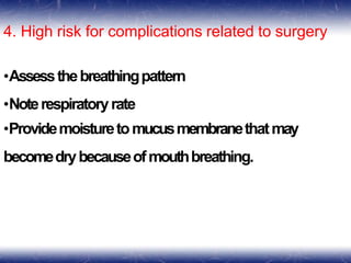 4. High risk for complications related to surgery
•Assessthebreathingpattern
•Noterespiratoryrate
•Providemoisturetomucusmembranethatmay
becomedrybecauseofmouthbreathing.
 