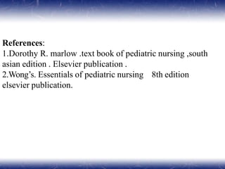 References:
1.Dorothy R. marlow .text book of pediatric nursing ,south
asian edition . Elsevier publication .
2.Wong’s. Essentials of pediatric nursing 8th edition
elsevier publication.
 
