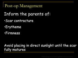 Post-op Management
Inform the parents of:
•Scar contracture
•Erythema
•Firmness
Avoid placing in direct sunlight until the scar
fully matures
Clinical Aspects of Cleft Lip/Palate Reconstruction
 