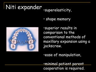 Niti expander •superelasticity,
• shape memory
•superior results in
comparison to the
conventional methods of
maxillary expansion using a
jackscrew.
•ease of manipulation,
•minimal patient parent
cooperation is required.
 