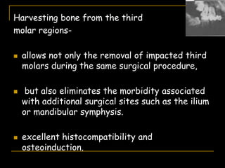 Harvesting bone from the third
molar regions-
 allows not only the removal of impacted third
molars during the same surgical procedure,
 but also eliminates the morbidity associated
with additional surgical sites such as the ilium
or mandibular symphysis.
 excellent histocompatibility and
osteoinduction,
 