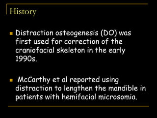  Distraction osteogenesis (DO) was
first used for correction of the
craniofacial skeleton in the early
1990s.
 McCarthy et al reported using
distraction to lengthen the mandible in
patients with hemifacial microsomia.
History
 