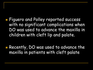  Figuero and Polley reported success
with no significant complications when
DO was used to advance the maxilla in
children with cleft lip and palate.
 Recently, DO was used to advance the
maxilla in patients with cleft palate
 