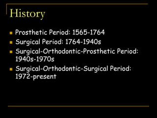 History
 Prosthetic Period: 1565-1764
 Surgical Period: 1764-1940s
 Surgical-Orthodontic-Prosthetic Period:
1940s-1970s
 Surgical-Orthodontic-Surgical Period:
1972-present
 