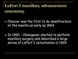  Cheever was the first to do downfracture
of the maxilla as early as 1864
 In 1960 - Obwegeser started to perform
maxillary surgery and described a large
series of LeFort I osteotomies in 1969
LeFort I maxillary advancement
osteotomy
 