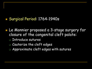  Surgical Period: 1764-1940s
 Le Monnier proposed a 3-stage surgery for
closure of the congenital cleft palate:
 Introduce sutures
 Cauterize the cleft edges
 Approximate cleft edges with sutures
 
