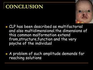 CONCLUSION
 CLP has been described as multifactorial
and also multidimensional.the dimensions of
this common malformation extend
from,structure,function and the very
psyche of the individual
 A problem of such amplitude demands far
reaching solutions
 