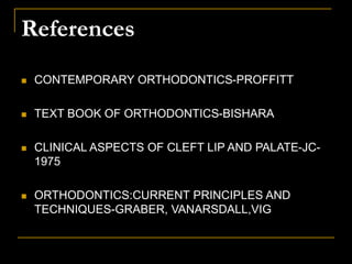 References
 CONTEMPORARY ORTHODONTICS-PROFFITT
 TEXT BOOK OF ORTHODONTICS-BISHARA
 CLINICAL ASPECTS OF CLEFT LIP AND PALATE-JC-
1975
 ORTHODONTICS:CURRENT PRINCIPLES AND
TECHNIQUES-GRABER, VANARSDALL,VIG
 