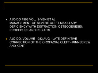 • AJO-DO 1998 VOL, 2-YEN ET AL
MANAGEMENT OF SEVERE CLEFT MAXILLARY
DEFICIENCY WITH DISTRACTION OSTEOGENESIS:
PROCEDURE AND RESULTS
 AJO-DO, VOLUME 1983 AUG - LATE DEFINITIVE
CORRECTION OF THE OROFACIAL CLEFT - KINNEBREW
AND KENT
 