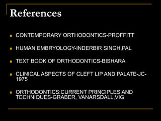 References
 CONTEMPORARY ORTHODONTICS-PROFFITT
 HUMAN EMBRYOLOGY-INDERBIR SINGH,PAL
 TEXT BOOK OF ORTHODONTICS-BISHARA
 CLINICAL ASPECTS OF CLEFT LIP AND PALATE-JC-
1975
 ORTHODONTICS:CURRENT PRINCIPLES AND
TECHNIQUES-GRABER, VANARSDALL,VIG
 