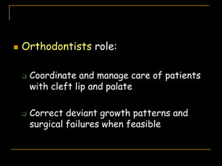  Orthodontists role:
 Coordinate and manage care of patients
with cleft lip and palate
 Correct deviant growth patterns and
surgical failures when feasible
 