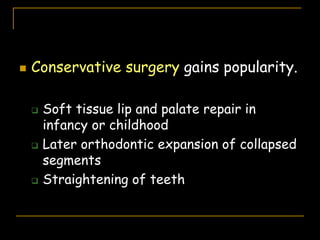  Conservative surgery gains popularity.
 Soft tissue lip and palate repair in
infancy or childhood
 Later orthodontic expansion of collapsed
segments
 Straightening of teeth
 