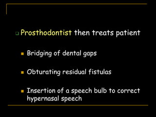  Prosthodontist then treats patient
 Bridging of dental gaps
 Obturating residual fistulas
 Insertion of a speech bulb to correct
hypernasal speech
 