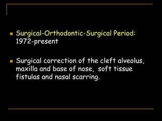  Surgical-Orthodontic-Surgical Period:
1972-present
 Surgical correction of the cleft alveolus,
maxilla and base of nose, soft tissue
fistulas and nasal scarring.
 