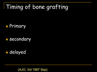 Timing of bone grafting
 Primary
 secondary
 delayed
(AJO, Vol 1987 Sep)
 