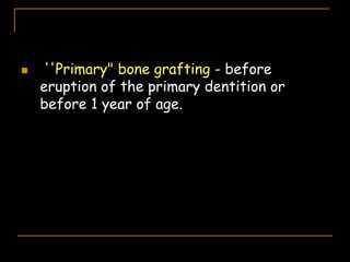 ''Primary" bone grafting - before
eruption of the primary dentition or
before 1 year of age.
 