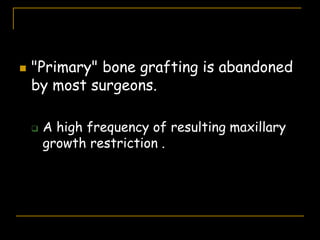  "Primary" bone grafting is abandoned
by most surgeons.
 A high frequency of resulting maxillary
growth restriction .
 