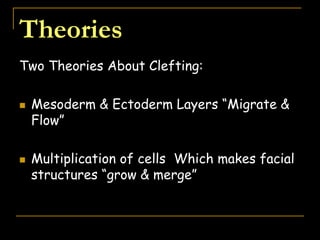 Theories
Two Theories About Clefting:
 Mesoderm & Ectoderm Layers “Migrate &
Flow”
 Multiplication of cells Which makes facial
structures “grow & merge”
 