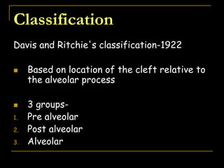 Classification
Davis and Ritchie's classification-1922
 Based on location of the cleft relative to
the alveolar process
 3 groups-
1. Pre alveolar
2. Post alveolar
3. Alveolar
 