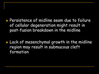  Persistence of midline seam due to failure
of cellular degeneration might result in
post-fusion breakdown in the midline
 Lack of mesenchymal growth in the midline
region may result in submucous cleft
formation
 
