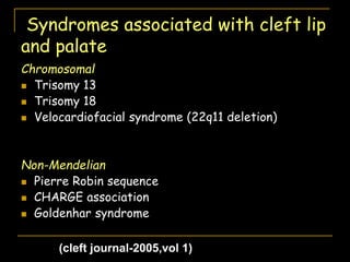 Syndromes associated with cleft lip
and palate
Chromosomal
 Trisomy 13
 Trisomy 18
 Velocardiofacial syndrome (22q11 deletion)
Non-Mendelian
 Pierre Robin sequence
 CHARGE association
 Goldenhar syndrome
(cleft journal-2005,vol 1)
 