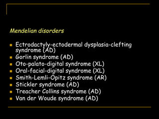 Mendelian disorders
 Ectrodactyly-ectodermal dysplasia-clefting
syndrome (AD)
 Gorlin syndrome (AD)
 Oto-palato-digital syndrome (XL)
 Oral-facial-digital syndrome (XL)
 Smith-Lemli-Opitz syndrome (AR)
 Stickler syndrome (AD)
 Treacher Collins syndrome (AD)
 Van der Woude syndrome (AD)
 