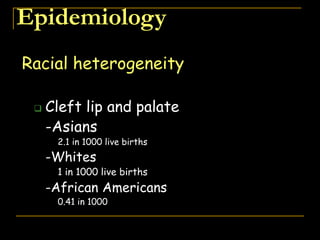 Epidemiology
Racial heterogeneity
 Cleft lip and palate
-Asians
2.1 in 1000 live births
-Whites
1 in 1000 live births
-African Americans
0.41 in 1000
 
