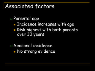 Associated factors
 Parental age
 Incidence increases with age
 Risk highest with both parents
over 30 years
 Seasonal incidence
 No strong evidence
 