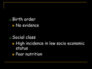  Birth order
 No evidence
 Social class
 High incidence in low socio economic
status
 Poor nutrition
 