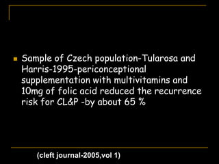  Sample of Czech population-Tularosa and
Harris-1995-periconceptional
supplementation with multivitamins and
10mg of folic acid reduced the recurrence
risk for CL&P -by about 65 %
(cleft journal-2005,vol 1)
 