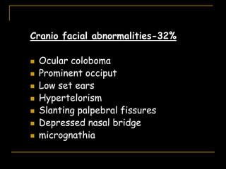 Cranio facial abnormalities-32%
 Ocular coloboma
 Prominent occiput
 Low set ears
 Hypertelorism
 Slanting palpebral fissures
 Depressed nasal bridge
 micrognathia
 