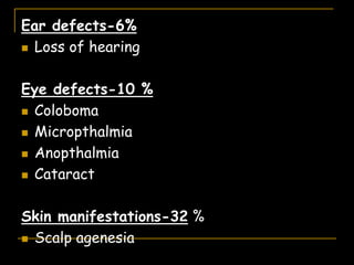 Ear defects-6%
 Loss of hearing
Eye defects-10 %
 Coloboma
 Micropthalmia
 Anopthalmia
 Cataract
Skin manifestations-32 %
 Scalp agenesia
 