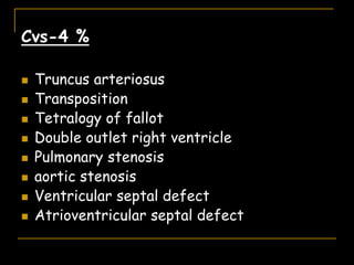 Cvs-4 %
 Truncus arteriosus
 Transposition
 Tetralogy of fallot
 Double outlet right ventricle
 Pulmonary stenosis
 aortic stenosis
 Ventricular septal defect
 Atrioventricular septal defect
 