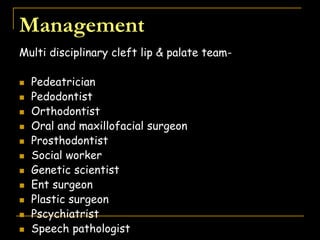 Multi disciplinary cleft lip & palate team-
 Pedeatrician
 Pedodontist
 Orthodontist
 Oral and maxillofacial surgeon
 Prosthodontist
 Social worker
 Genetic scientist
 Ent surgeon
 Plastic surgeon
 Pscychiatrist
 Speech pathologist
Management
 