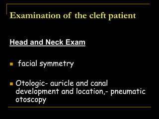 Examination of the cleft patient
Head and Neck Exam
 facial symmetry
 Otologic- auricle and canal
development and location,- pneumatic
otoscopy
 