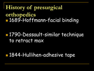 History of presurgical
orthopedics
 1689-Hoffmann-facial binding
 1790-Dessault-similar technique
to retract max
 1844-Hullihen-adhesive tape
 