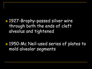  1927-Brophy-passed silver wire
through both the ends of cleft
alveolus and tightened
 1950-Mc Neil-used series of plates to
mold alveolar segments
 