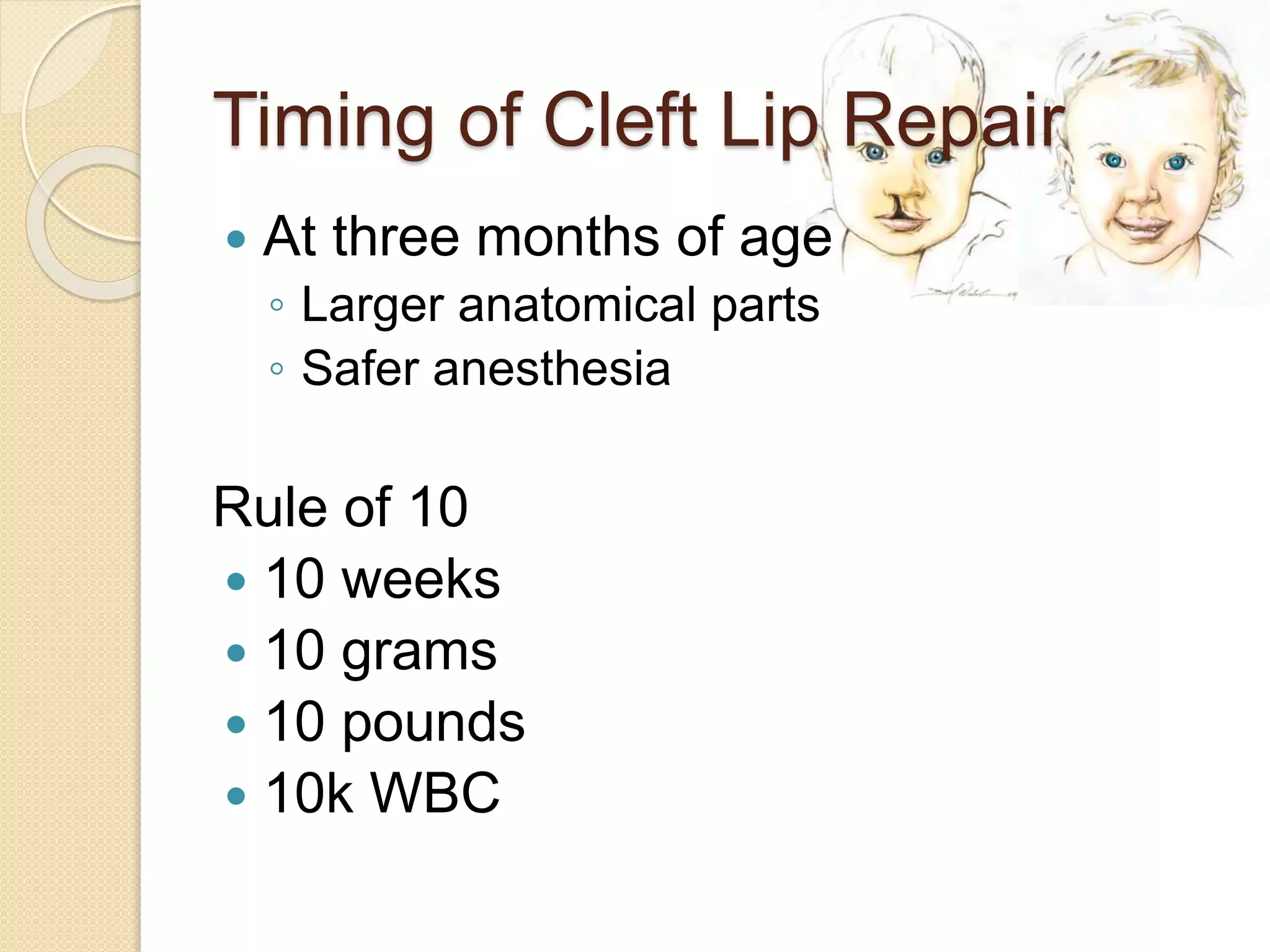 Timing of Cleft Lip Repair
 At three months of age
◦ Larger anatomical parts
◦ Safer anesthesia
Rule of 10
 10 weeks
 10 grams
 10 pounds
 10k WBC
 
