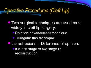 Operative Procedures (Cleft Lip)
Two surgical techniques are used most
widely in cleft lip surgery:
 Rotation-advancement technique
 Triangular flap technique
Lip adhesions – Difference of opinion.
 It is first stage of two stage lip
reconstruction.
 