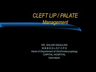CLEFT LIP / PALATE
Management
DR. GHLAM SAQULAIN
M.B.B.S,D.L.O,F.C.P.S
Head of Department of Otorhinolaryngology
CAPITAL HOSPITAL
Islamabad.
 
