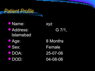 Patient Profile
Name: xyz
Address: G 7/1,
Islamabad
Age: 8 Months
Sex: Female
DOA: 25-07-06
DOD: 04-08-06
 