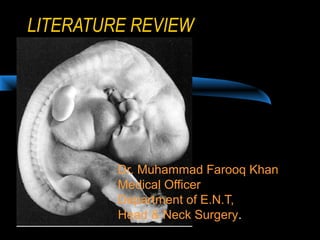 LITERATURE REVIEW
Dr. Muhammad Farooq Khan
Medical Officer
Department of E.N.T,
Head & Neck Surgery.
 